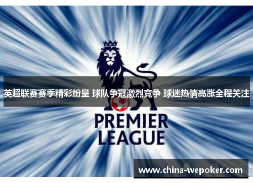 英超联赛赛季精彩纷呈 球队争冠激烈竞争 球迷热情高涨全程关注