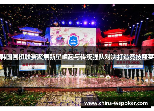 韩国围棋联赛聚焦新星崛起与传统强队对决打造竞技盛宴